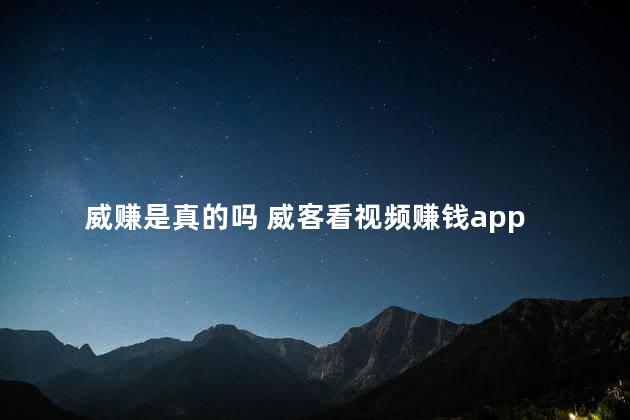 威赚是真的吗 威客看视频赚钱app